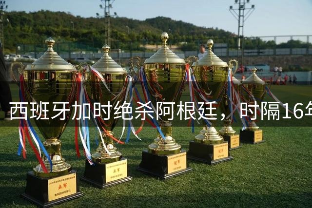 西班牙加时绝杀阿根廷，时隔16年再夺世界杯冠军